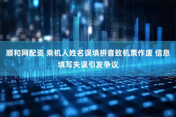 顺和网配资 乘机人姓名误填拼音致机票作废 信息填写失误引发争议