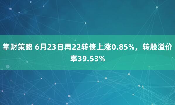 掌财策略 6月23日再22转债上涨0.85%，转股溢价率39.53%